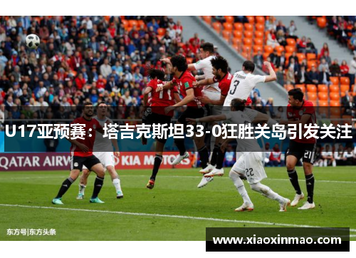 U17亚预赛：塔吉克斯坦33-0狂胜关岛引发关注